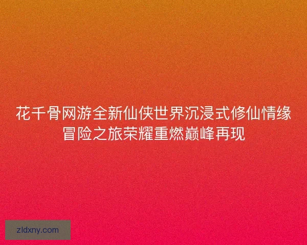花千骨网游全新仙侠世界沉浸式修仙情缘冒险之旅荣耀重燃巅峰再现